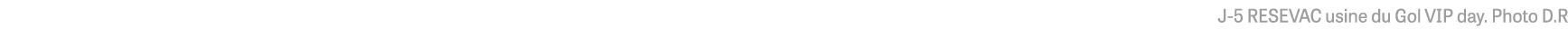 J-5 RESEVAC usine du Gol VIP day  Photo D R