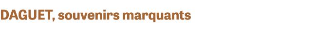DAGUET, souvenirs marquants