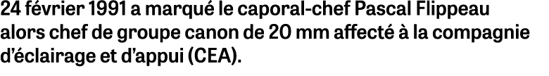 24 février 1991 a marqué le caporal-chef Pascal Flippeau alors chef de groupe canon de 20 mm affecté à la compagnie d   