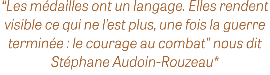  Les médailles ont un langage  Elles rendent visible ce qui ne l est plus, une fois la guerre terminée : le courage a   