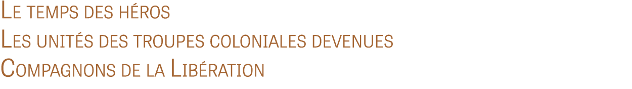Le temps des héros Les unités des troupes coloniales devenues Compagnons de la Libération