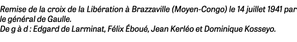 Remise de la croix de la Libération à Brazzaville (Moyen-Congo) le 14 juillet 1941 par le général de Gaulle  De g à d   