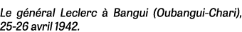 Le général Leclerc à Bangui (Oubangui-Chari), 25-26 avril 1942 