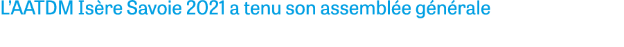 L AATDM Isère Savoie 2021 a tenu son assemblée générale