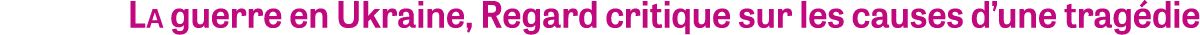 La guerre en Ukraine, Regard critique sur les causes d’une trag die