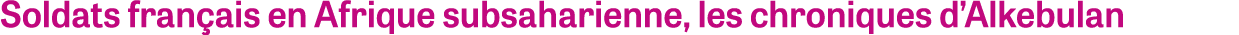 Soldats fran ais en Afrique subsaharienne, les chroniques d’Alkebulan
