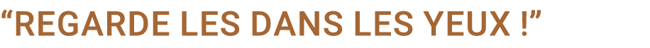 “Regarde les dans les yeux !”