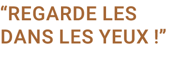 “Regarde les dans les yeux !”