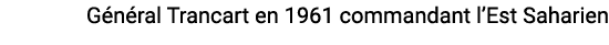 G n ral Trancart en 1961 commandant l’Est Saharien