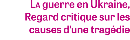 La guerre en Ukraine, Regard critique sur les causes d’une trag die