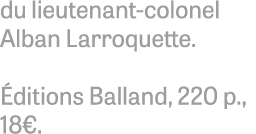 du lieutenant-colonel Alban Larroquette. ditions Balland, 220 p., 18€.