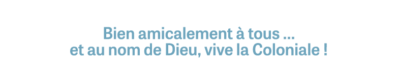 Bien amicalement  tous … et au nom de Dieu, vive la Coloniale !