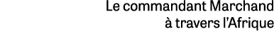 Le commandant Marchand  travers l’Afrique