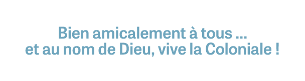 Bien amicalement  tous … et au nom de Dieu, vive la Coloniale !