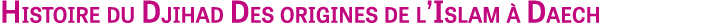 Histoire du Djihad Des origines de l’Islam  Daech 