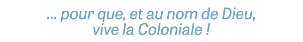 … pour que, et au nom de Dieu, vive la Coloniale !